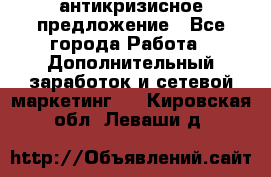 антикризисное предложение - Все города Работа » Дополнительный заработок и сетевой маркетинг   . Кировская обл.,Леваши д.